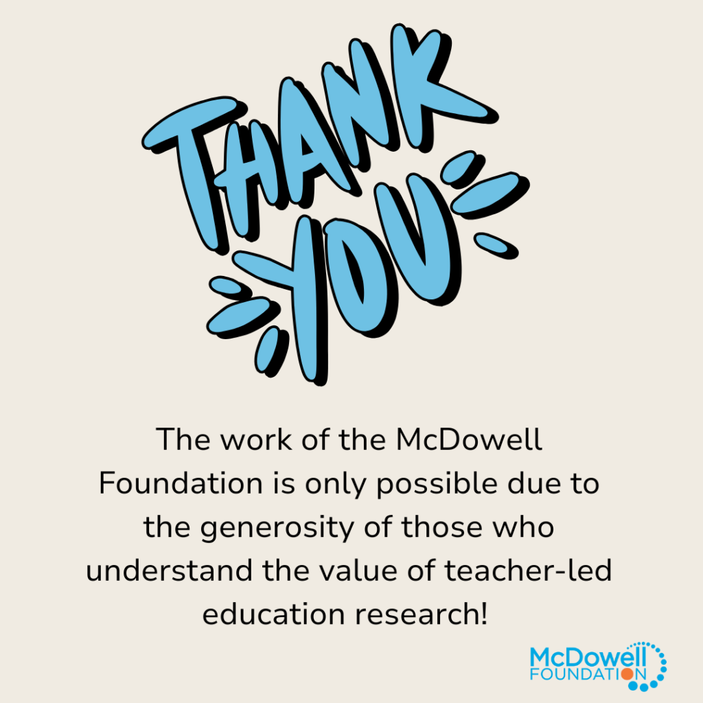 Thank You! The work of the McDowell Foundation is only possible due to the generosity of those who understand the value of teacher-led education research!